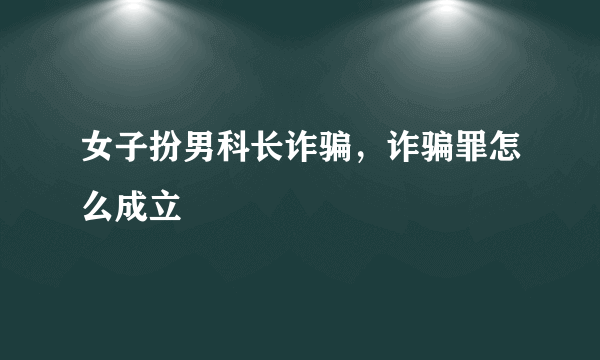 女子扮男科长诈骗，诈骗罪怎么成立