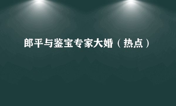 郎平与鉴宝专家大婚（热点）