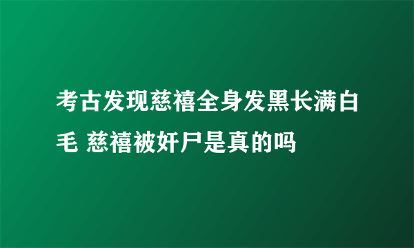 考古发现慈禧全身发黑长满白毛 慈禧被奸尸是真的吗