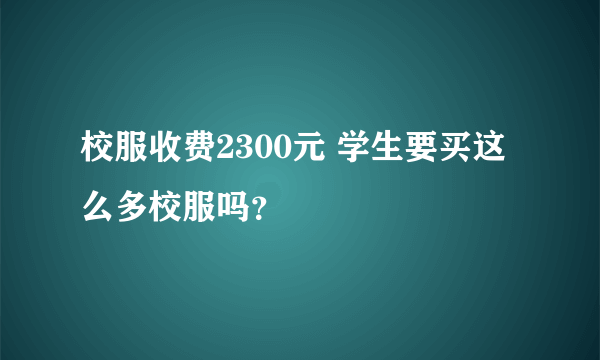 校服收费2300元 学生要买这么多校服吗？