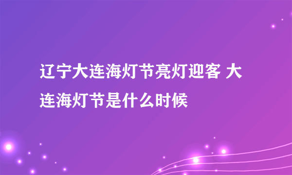 辽宁大连海灯节亮灯迎客 大连海灯节是什么时候