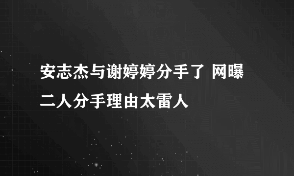 安志杰与谢婷婷分手了 网曝二人分手理由太雷人