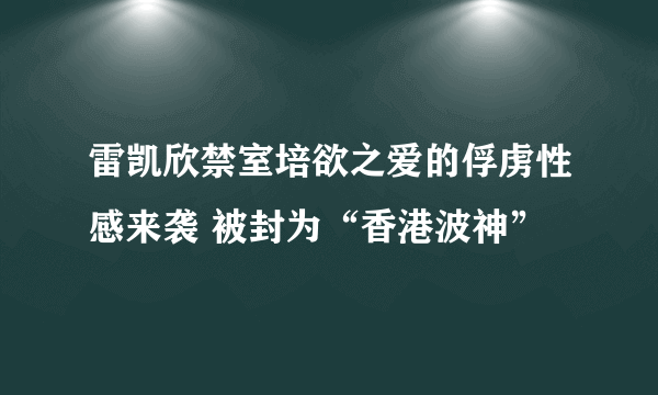 雷凯欣禁室培欲之爱的俘虏性感来袭 被封为“香港波神”