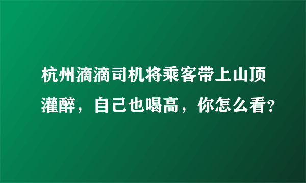 杭州滴滴司机将乘客带上山顶灌醉，自己也喝高，你怎么看？