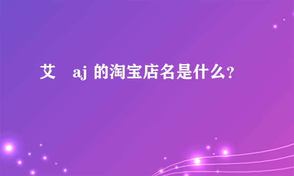 艾珺aj 的淘宝店名是什么？