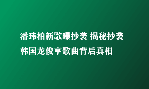 潘玮柏新歌曝抄袭 揭秘抄袭韩国龙俊亨歌曲背后真相