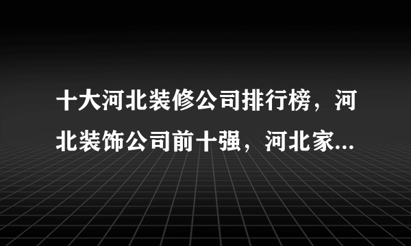 十大河北装修公司排行榜，河北装饰公司前十强，河北家装公司哪家好<2022>