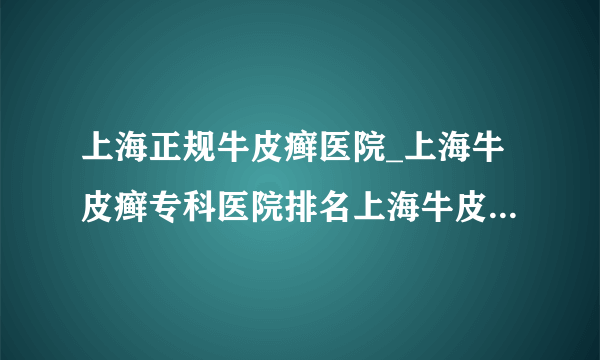 上海正规牛皮癣医院_上海牛皮癣专科医院排名上海牛皮癣专科医院的出诊时间是什么时候