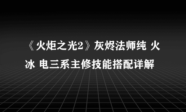 《火炬之光2》灰烬法师纯 火 冰 电三系主修技能搭配详解