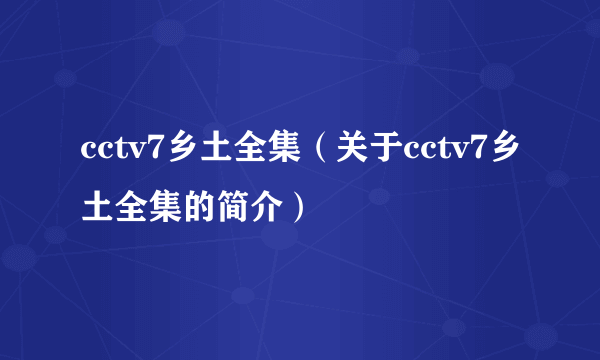 cctv7乡土全集（关于cctv7乡土全集的简介）