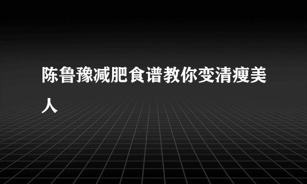 陈鲁豫减肥食谱教你变清瘦美人