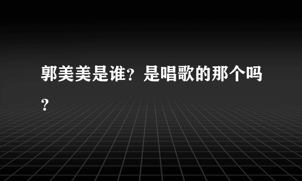 郭美美是谁？是唱歌的那个吗？