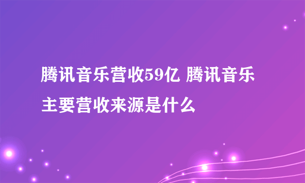 腾讯音乐营收59亿 腾讯音乐主要营收来源是什么