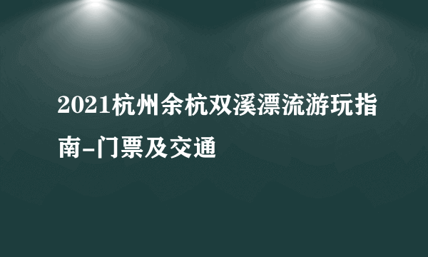 2021杭州余杭双溪漂流游玩指南-门票及交通