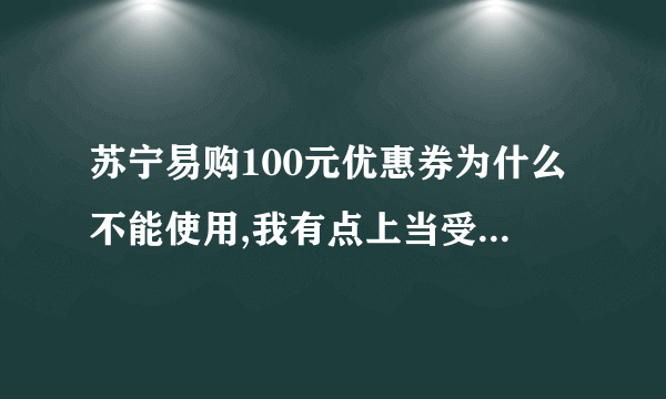 苏宁易购100元优惠券为什么不能使用,我有点上当受骗的感觉