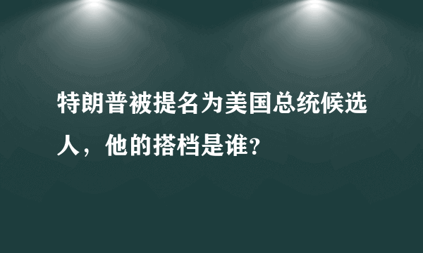 特朗普被提名为美国总统候选人，他的搭档是谁？