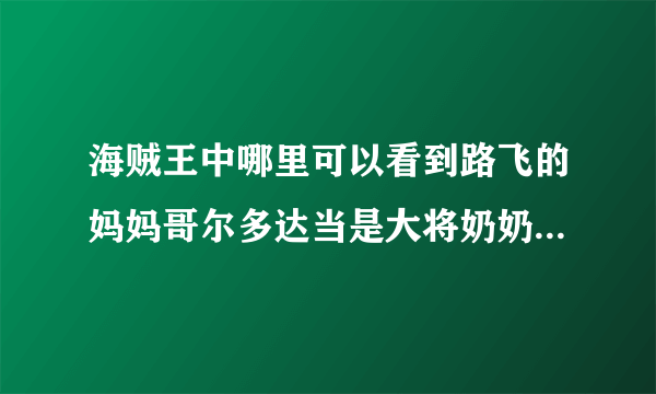 海贼王中哪里可以看到路飞的妈妈哥尔多达当是大将奶奶基维媞拉是本部参谋姐姐波特大神们帮帮忙