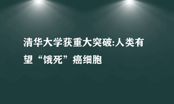 清华大学获重大突破:人类有望“饿死”癌细胞