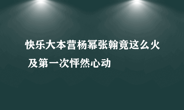 快乐大本营杨幂张翰竟这么火 及第一次怦然心动