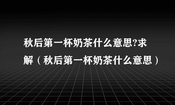 秋后第一杯奶茶什么意思?求解（秋后第一杯奶茶什么意思）