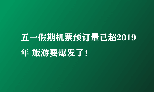 五一假期机票预订量已超2019年 旅游要爆发了！