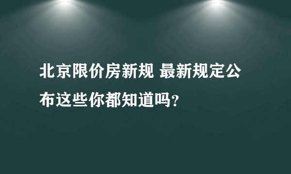 北京限价房新规 最新规定公布这些你都知道吗？