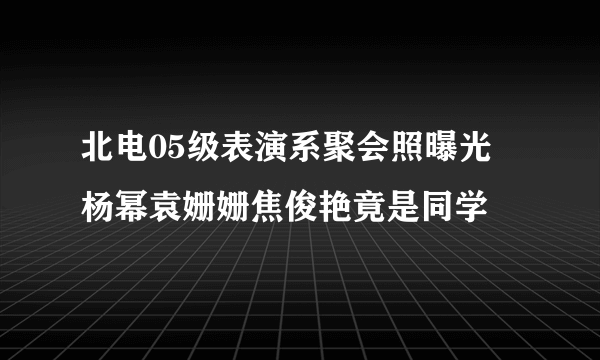 北电05级表演系聚会照曝光 杨幂袁姗姗焦俊艳竟是同学