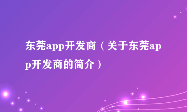 东莞app开发商（关于东莞app开发商的简介）