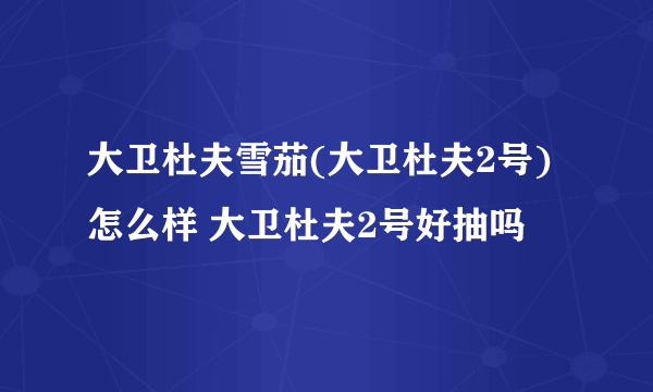 大卫杜夫雪茄(大卫杜夫2号)怎么样 大卫杜夫2号好抽吗