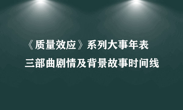 《质量效应》系列大事年表 三部曲剧情及背景故事时间线