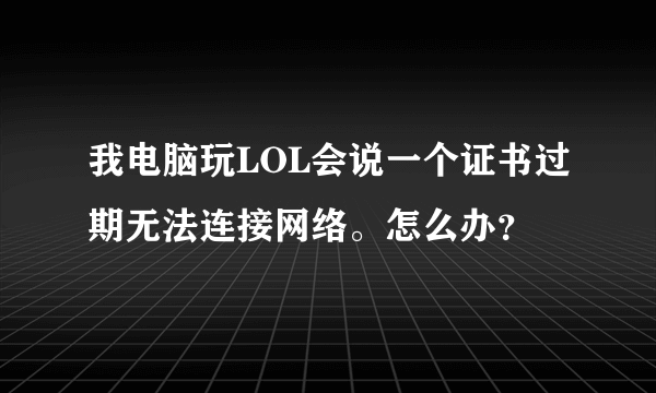 我电脑玩LOL会说一个证书过期无法连接网络。怎么办？