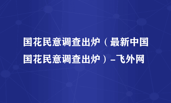 国花民意调查出炉（最新中国国花民意调查出炉）-飞外网