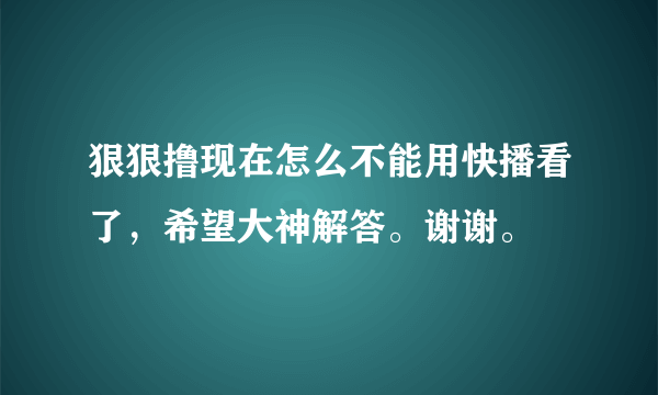 狠狠撸现在怎么不能用快播看了，希望大神解答。谢谢。