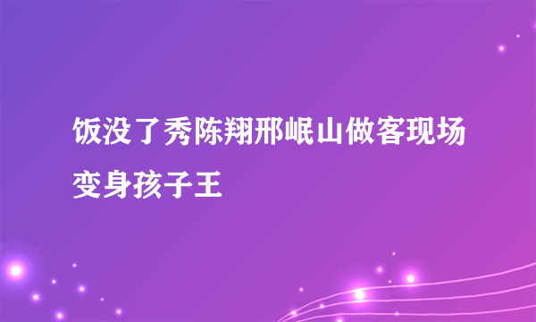 饭没了秀陈翔邢岷山做客现场变身孩子王