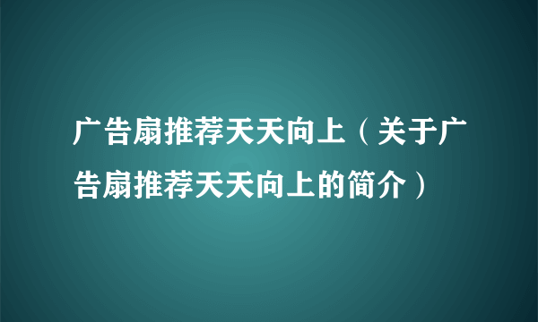 广告扇推荐天天向上（关于广告扇推荐天天向上的简介）