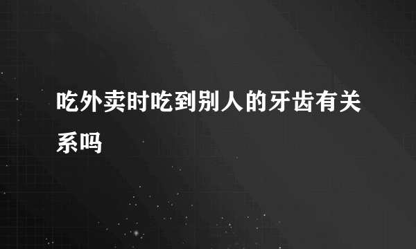 吃外卖时吃到别人的牙齿有关系吗