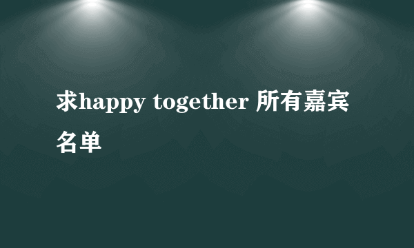 求happy together 所有嘉宾名单