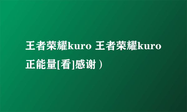 王者荣耀kuro 王者荣耀kuro正能量[看]感谢）