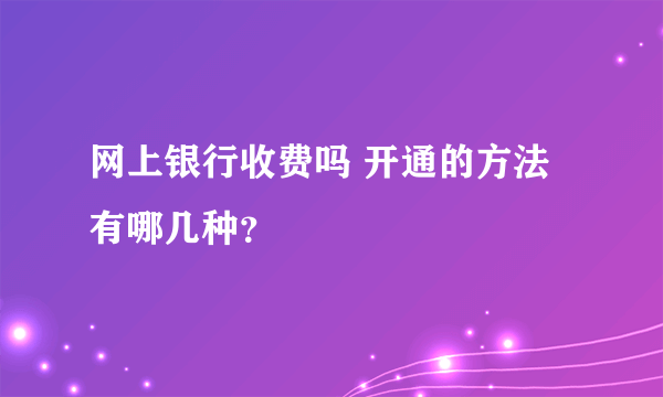 网上银行收费吗 开通的方法有哪几种？