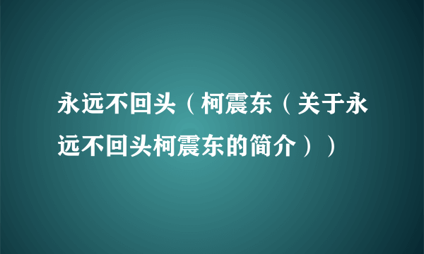 永远不回头（柯震东（关于永远不回头柯震东的简介））