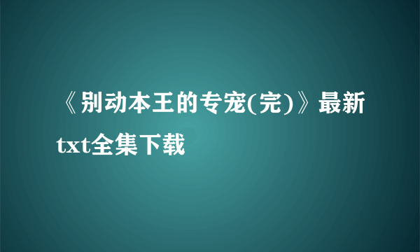 《别动本王的专宠(完)》最新txt全集下载