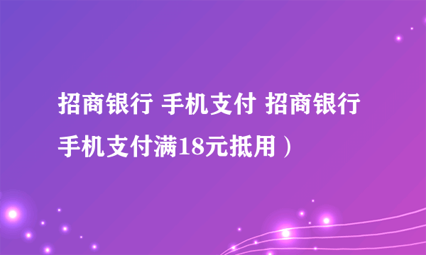 招商银行 手机支付 招商银行手机支付满18元抵用）