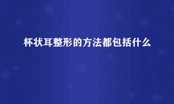 杯状耳整形的方法都包括什么