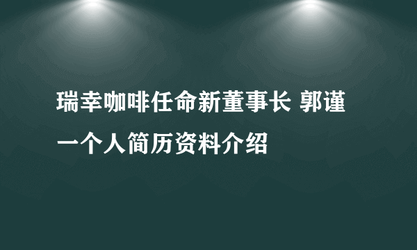 瑞幸咖啡任命新董事长 郭谨一个人简历资料介绍