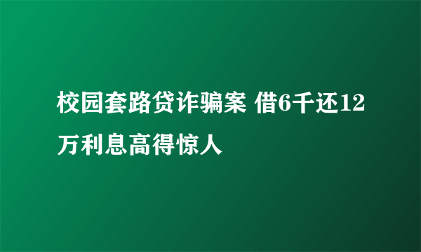 校园套路贷诈骗案 借6千还12万利息高得惊人