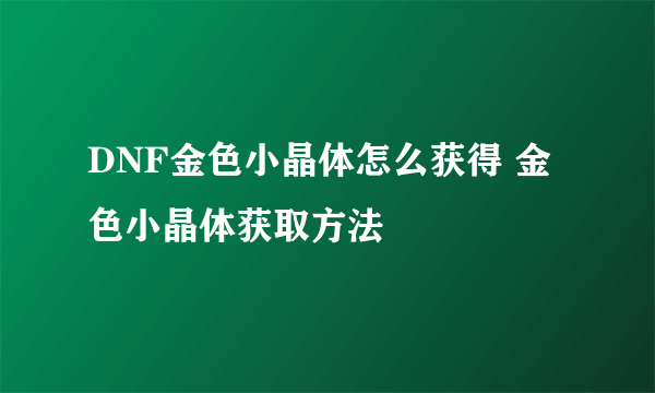 DNF金色小晶体怎么获得 金色小晶体获取方法