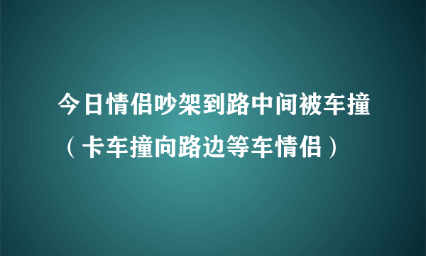 今日情侣吵架到路中间被车撞（卡车撞向路边等车情侣）