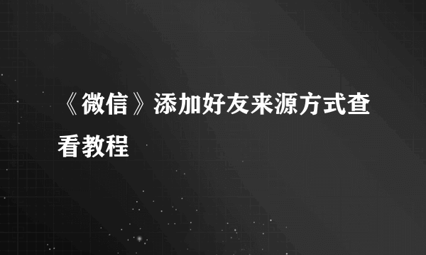 《微信》添加好友来源方式查看教程