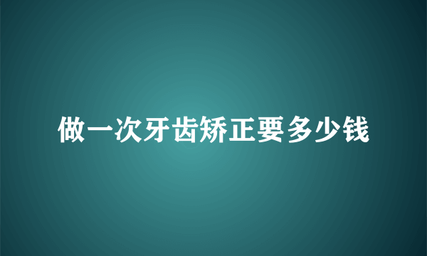 做一次牙齿矫正要多少钱