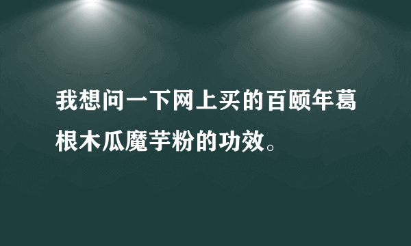 我想问一下网上买的百颐年葛根木瓜魔芋粉的功效。